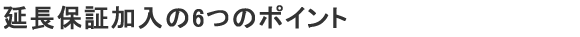 延長保証加入の6つのポイント